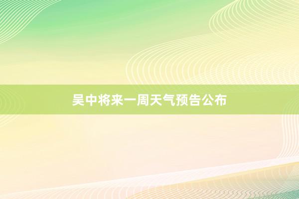 吴中将来一周天气预告公布